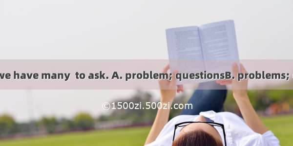 The  now is that we have many  to ask. A. problem; questionsB. problems; questionC. questi