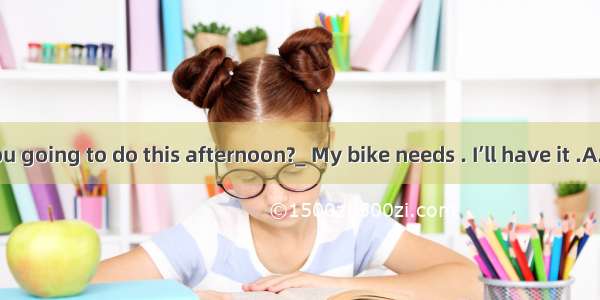 _ What are you going to do this afternoon?_ My bike needs . I’ll have it .A. to be repaire