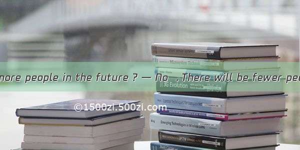 — Will there be more people in the future ? — No  . There will be fewer people.A. there is