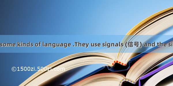 Many animals use some kinds of language .They use signals (信号) and the signals have meanin