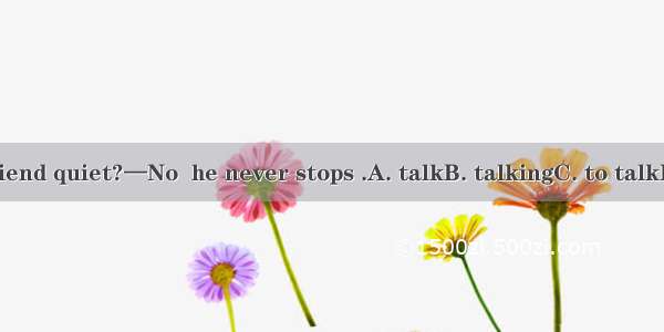 —Is your friend quiet?—No  he never stops .A. talkB. talkingC. to talkD. is talking