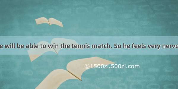He  whether he will be able to win the tennis match. So he feels very nervous.A. believes