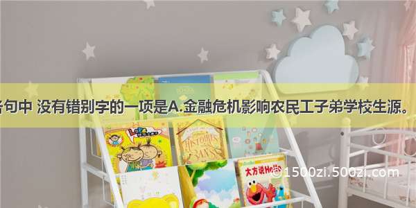 单选题下列各句中 没有错别字的一项是A.金融危机影响农民工子弟学校生源。2月11日开学