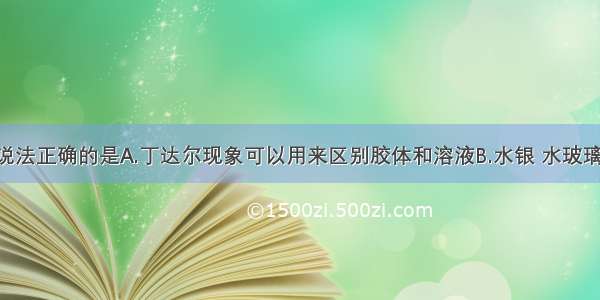 单选题下列说法正确的是A.丁达尔现象可以用来区别胶体和溶液B.水银 水玻璃 胆矾都是纯