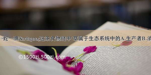 在“草→鼠→蛇→鹰”这条食物链中 草属于生态系统中的A.生产者B.消费者C.分解者D.非