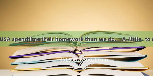 Students in the USA spendtime their homework than we do.　A. little   to doB. little  doing