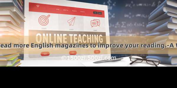 ---You’d better read more English magazines to improve your reading.-A Why don’t you re