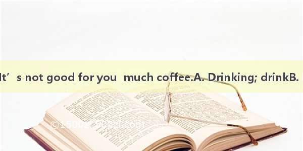 milk every day. It’s not good for you  much coffee.A. Drinking; drinkB. Drink; to drinkC.