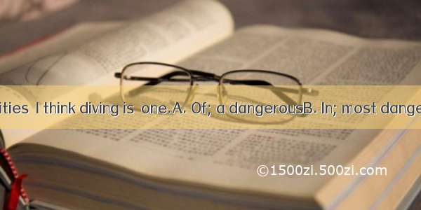 all the activities  I think diving is  one.A. Of; a dangerousB. In; most dangerousC. Of;