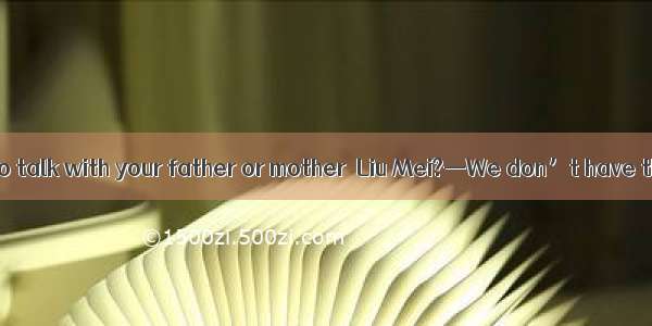 — Would you like to talk with your father or mother  Liu Mei?—We don’t have the same topic