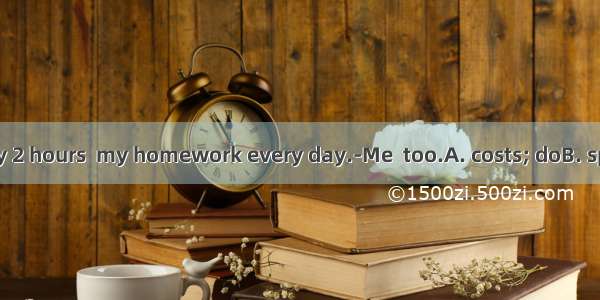 ---It  me nearly 2 hours  my homework every day.-Me  too.A. costs; doB. spends; doingC.