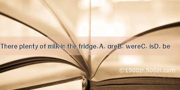 There plenty of milk in the fridge.A. areB. wereC. isD. be