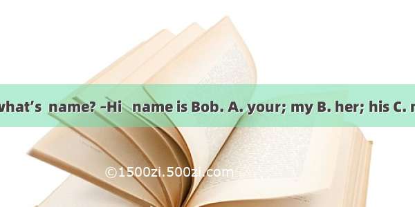 –Hello  what’s  name? –Hi   name is Bob. A. your; my B. her; his C. my; your