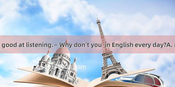 — Betty  I’m not good at listening.— Why don’t you  in English every day?A. read a newspap