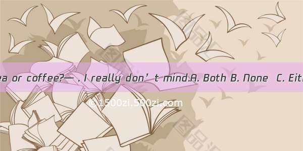 —Do you want tea or coffee?— . I really don’t mind.A. Both B. None  C. Either D. Neither