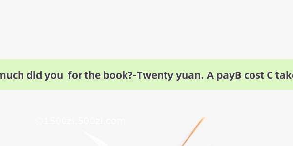 ---How much did you  for the book?-Twenty yuan. A payB cost C takeD spend