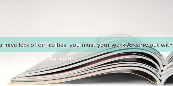 Although you have lots of difficulties  you must your work.A. carry out withB. carry away