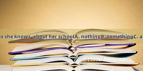 She is new here. So she knows  about her schoolA. nothingB. somethingC. anythingD. everyth