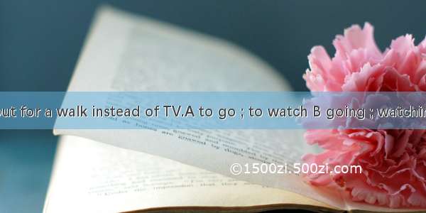 You’d betterout for a walk instead of TV.A to go ; to watch B going ; watching C going ; w