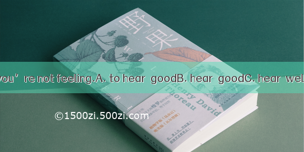 I’m sorry that you’re not feeling.A. to hear  goodB. hear  goodC. hear  wellD. to hear  we