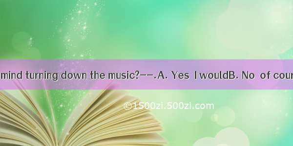 ----Would you mind turning down the music?--.A. Yes  I wouldB. No  of courseC. No  not