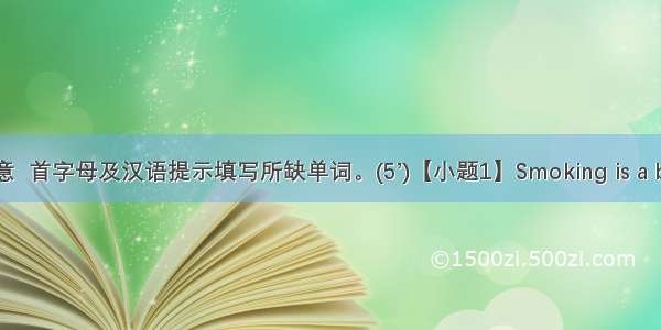 根据句意  首字母及汉语提示填写所缺单词。(5’)【小题1】Smoking is a bad hab