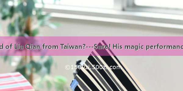 -Have you heard of Liu Qian from Taiwan?---Sure! His magic performance is  surprising f