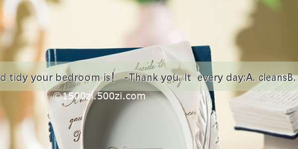 -How clean and tidy your bedroom is！ -Thank you. It  every day:A. cleansB. is cleanedC. wa