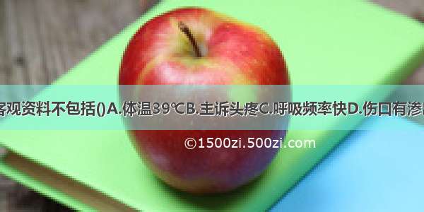 护理评估的客观资料不包括()A.体温39℃B.主诉头疼C.呼吸频率快D.伤口有渗出E.肠鸣音亢