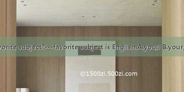 --What’s  favorite subject?---favorite subject is English.A.you;I B.your;me C.your;my