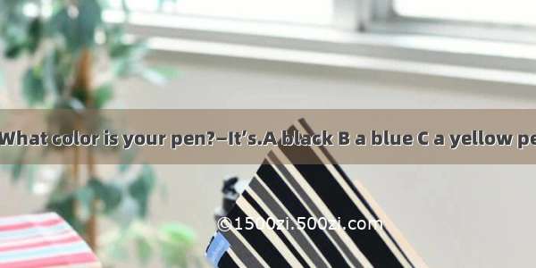 ）—What color is your pen?—It’s.A black B a blue C a yellow pencil