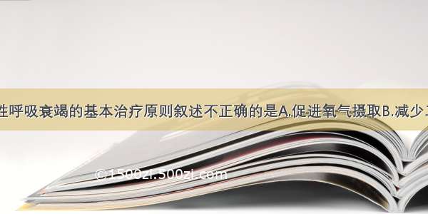 以下关于急性呼吸衰竭的基本治疗原则叙述不正确的是A.促进氧气摄取B.减少二氧化碳排出