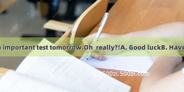 I will take an important test tomorrow.Oh  really?!A. Good luckB. Have a good time