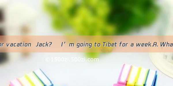 —— are you doing for vacation  Jack? –I’m going to Tibet for a week.A. What B. When C. How