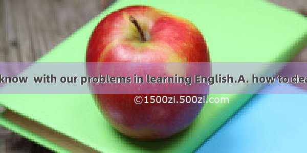We really don’t know  with our problems in learning English.A. how to deal B. how to doC.