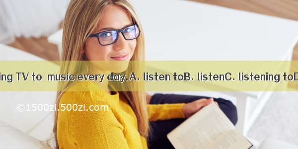 I prefer watching TV to  music every day.A. listen toB. listenC. listening toD. listening