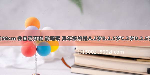 体重16kg 身长98cm 会自己穿鞋 能唱歌 其年龄约是A.2岁B.2.5岁C.3岁D.3.5岁E.4岁ABCDE