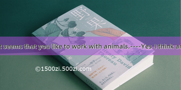 ----Doctors  it seems that you like to work with animals.----Yes  I think animals should