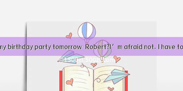 -- you come to my birthday party tomorrow  Robert?I’m afraid not. I have to study for m