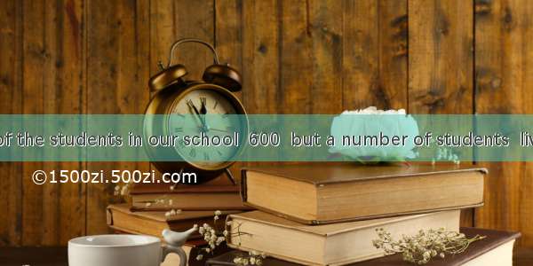The number of the students in our school  600  but a number of students  living in the sch