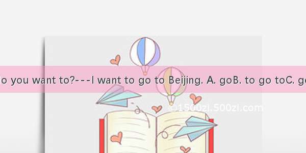 Which city do you want to?---I want to go to Beijing. A. goB. to go toC. go toD. going