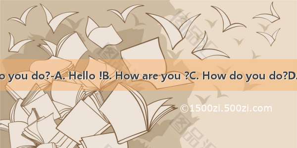 ---How do you do?-A. Hello !B. How are you ?C. How do you do?D. I’m OK!