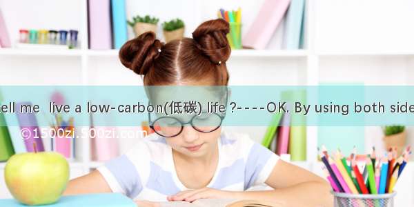 ----Can you tell me  live a low-carbon(低碳) life ?----OK. By using both sides of the paper.