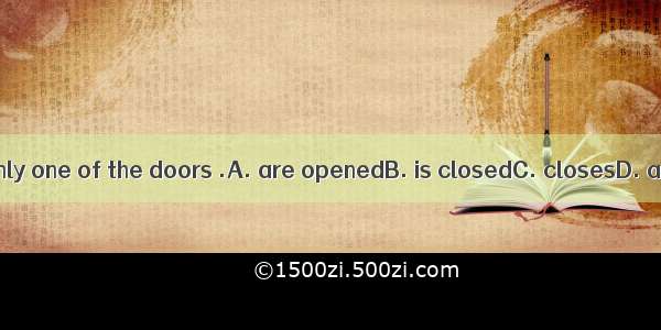 We can see only one of the doors .A. are openedB. is closedC. closesD. are closed