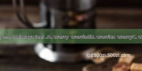 When something  me  I always feel .A. worry  worriedB. worries  worryC. worries  worriedD.