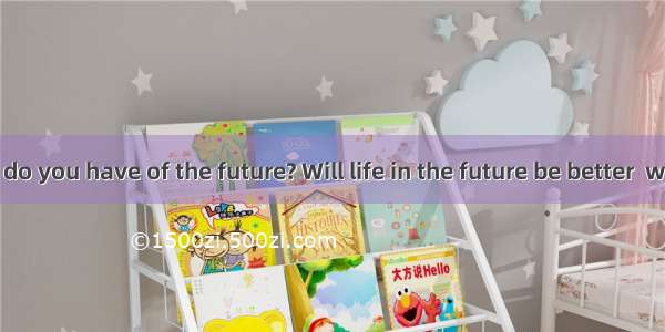 What picture do you have of the future? Will life in the future be better  worse or the sa