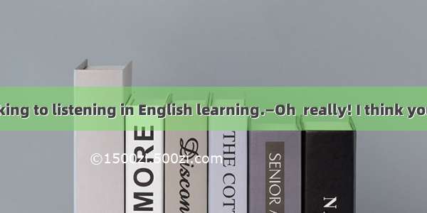 —I prefer speaking to listening in English learning.—Oh  really! I think you should be go