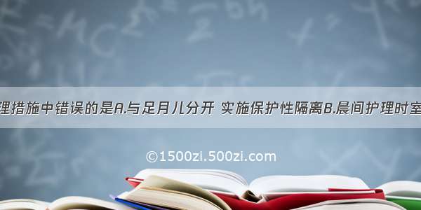 该患儿的护理措施中错误的是A.与足月儿分开 实施保护性隔离B.晨间护理时室温调到30℃