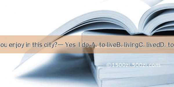— Do you enjoy in this city?— Yes  I do.A. to liveB. livingC. livedD. to living