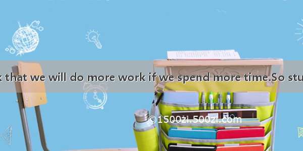 Many people think that we will do more work if we spend more time.So students have to spen